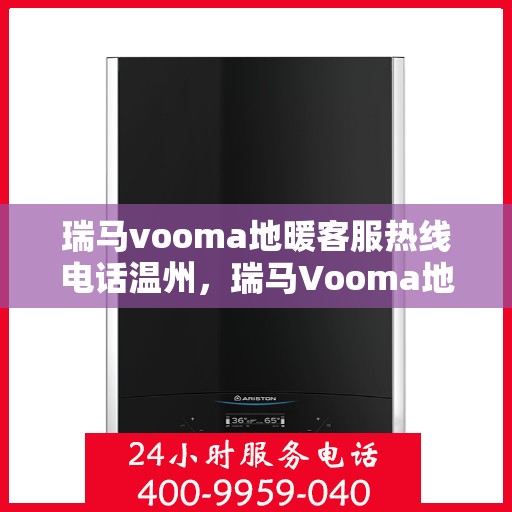 瑞马vooma地暖客服热线电话温州，瑞马Vooma地暖客服热线在温州，专业团队为您提供温暖服务