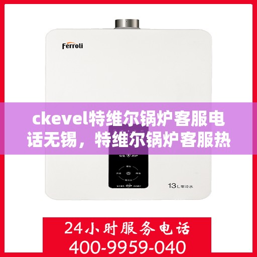 ckevel特维尔锅炉客服电话无锡，特维尔锅炉客服热线在无锡，专业支持与解决方案一站式服务