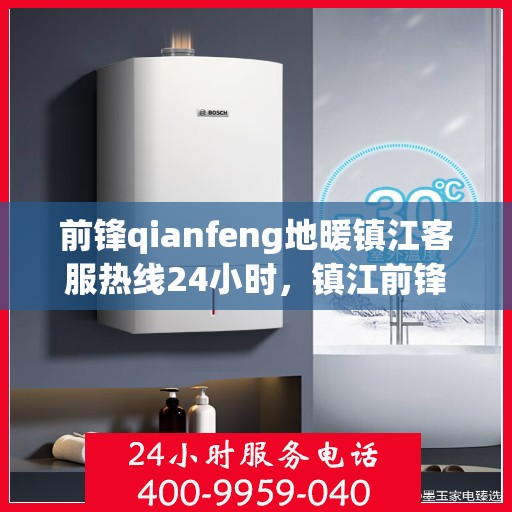 前锋qianfeng地暖镇江客服热线24小时，镇江前锋地暖全天候客服热线，贴心温暖您的冬季生活