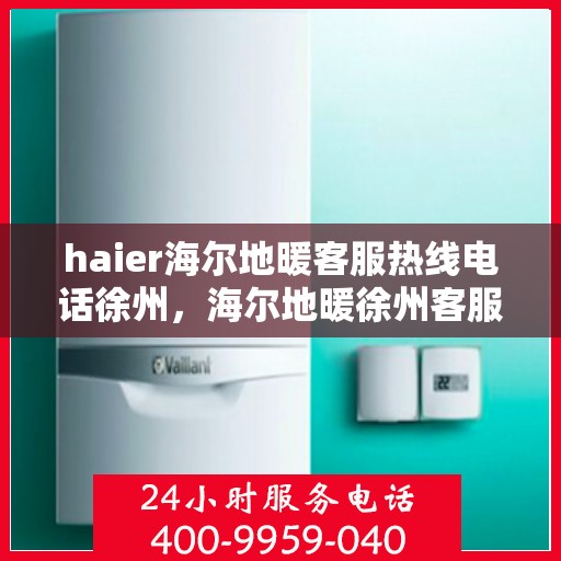 haier海尔地暖客服热线电话徐州，海尔地暖徐州客服热线电话，专业解答与贴心服务