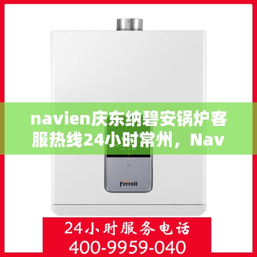 navien庆东纳碧安锅炉客服热线24小时常州，Navien庆东纳碧安锅炉常州24小时客服热线全面服务