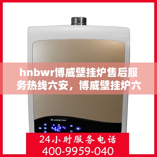 hnbwr博威壁挂炉售后服务热线六安，博威壁挂炉六安售后服务热线及专业维修支持
