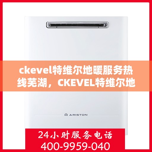 ckevel特维尔地暖服务热线芜湖，CKEVEL特维尔地暖服务热线在芜湖，专业品质，温暖您的生活