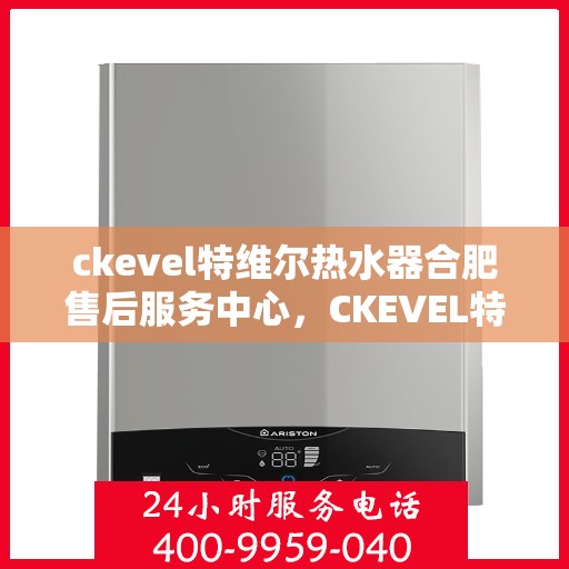 ckevel特维尔热水器合肥售后服务中心，CKEVEL特维尔热水器合肥专业售后服务中心，品质服务的温暖之选