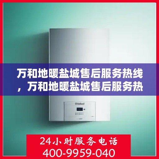 万和地暖盐城售后服务热线，万和地暖盐城售后服务热线，专业团队为您提供贴心服务保障