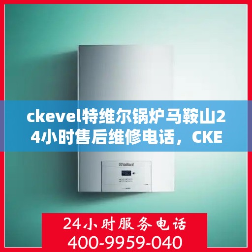 ckevel特维尔锅炉马鞍山24小时售后维修电话，CKEVEL特维尔锅炉马鞍山全天候售后维修热线