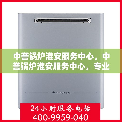 中誉锅炉淮安服务中心，中誉锅炉淮安服务中心，专业维修与优质服务并行
