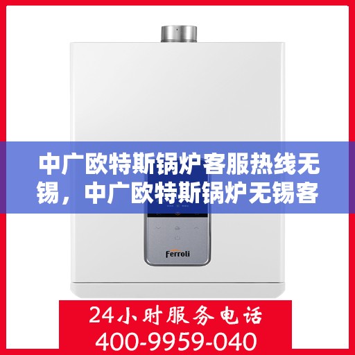 中广欧特斯锅炉客服热线无锡，中广欧特斯锅炉无锡客服热线，专业解答，贴心服务
