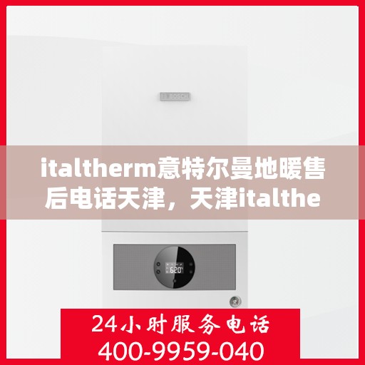 italtherm意特尔曼地暖售后电话天津，天津italtherm意特尔曼地暖售后专业团队，联系电话及维修服务解析