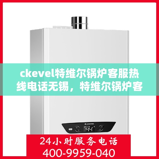 ckevel特维尔锅炉客服热线电话无锡，特维尔锅炉客服热线在无锡，专业支持与解决方案的联系方式