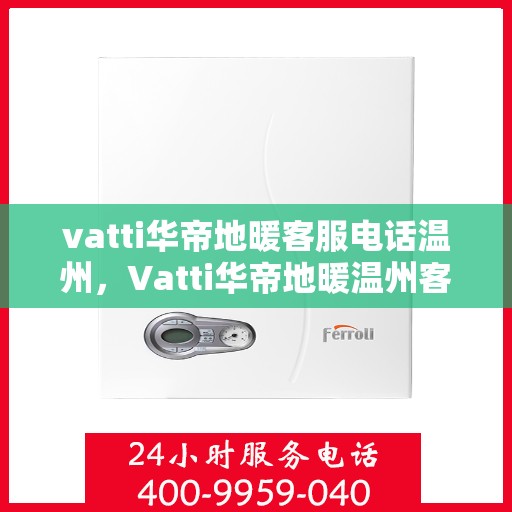vatti华帝地暖客服电话温州，Vatti华帝地暖温州客服热线及咨询电话号码