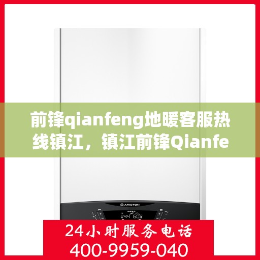 前锋qianfeng地暖客服热线镇江，镇江前锋Qianfeng地暖客服热线，专业解答，温暖您的生活