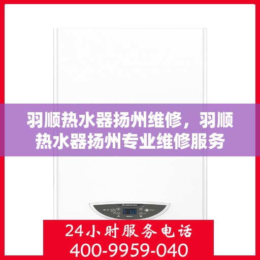 羽顺热水器扬州维修，羽顺热水器扬州专业维修服务