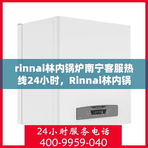 rinnai林内锅炉南宁客服热线24小时，Rinnai林内锅炉南宁全天候客服热线，贴心服务随时在线