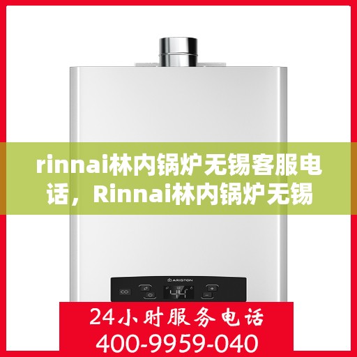rinnai林内锅炉无锡客服电话，Rinnai林内锅炉无锡客服热线——专业解答，贴心服务