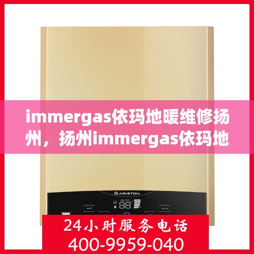 immergas依玛地暖维修扬州，扬州immergas依玛地暖专业维修服务