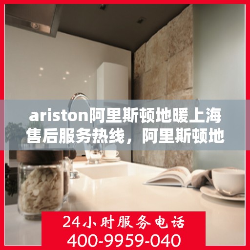 ariston阿里斯顿地暖上海售后服务热线，阿里斯顿地暖上海售后服务热线，专业解决您的地暖问题