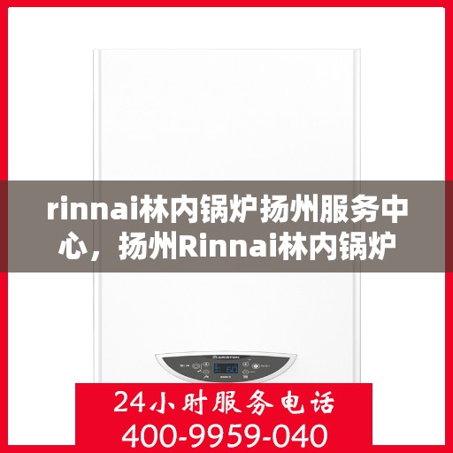 rinnai林内锅炉扬州服务中心，扬州Rinnai林内锅炉专业服务中心，高效维修与保养专家